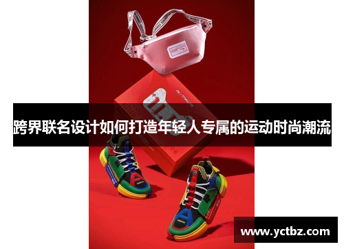 跨界联名设计如何打造年轻人专属的运动时尚潮流