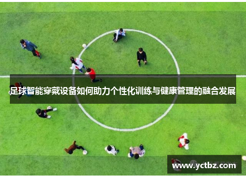 足球智能穿戴设备如何助力个性化训练与健康管理的融合发展
