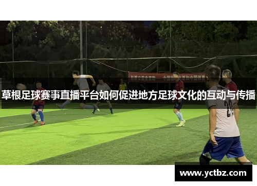 草根足球赛事直播平台如何促进地方足球文化的互动与传播